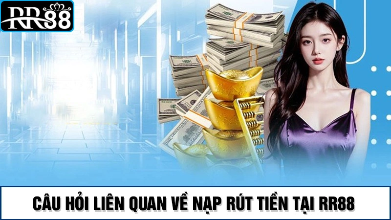 Nạp rút RR88 4 Câu hỏi liên quan đến nạp rút tiền tại RR88